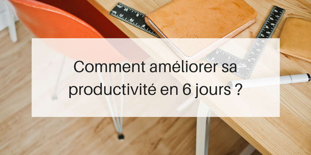 Comment Améliorer Sa Productivité En Seulement 6 Jours